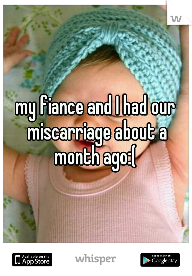 my fiance and I had our miscarriage about a month ago:( 