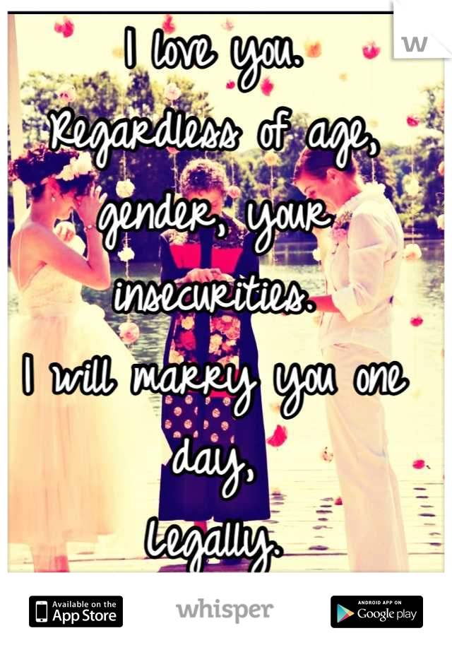 I love you.
Regardless of age, gender, your insecurities.
I will marry you one day,
Legally.