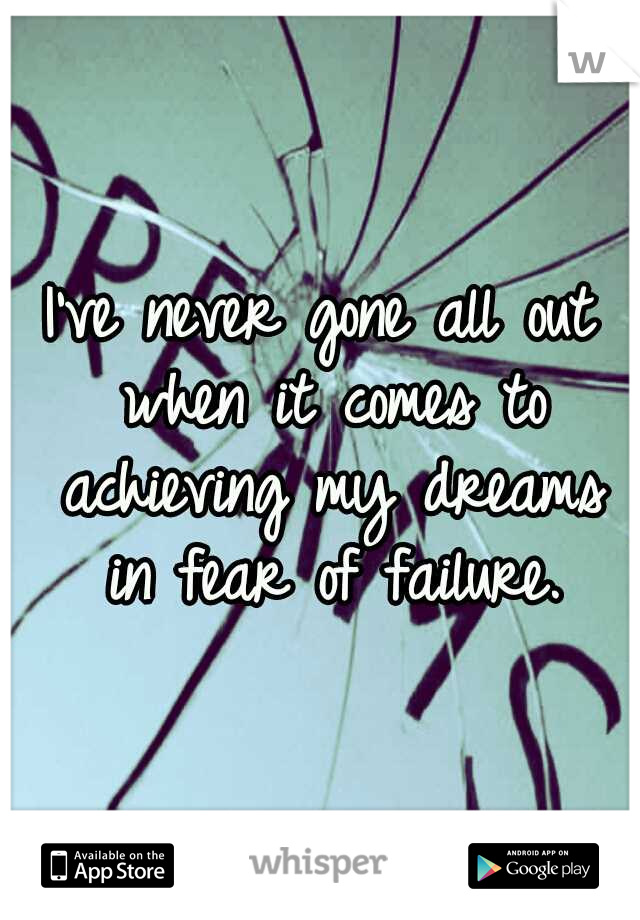 I've never gone all out when it comes to achieving my dreams in fear of failure.