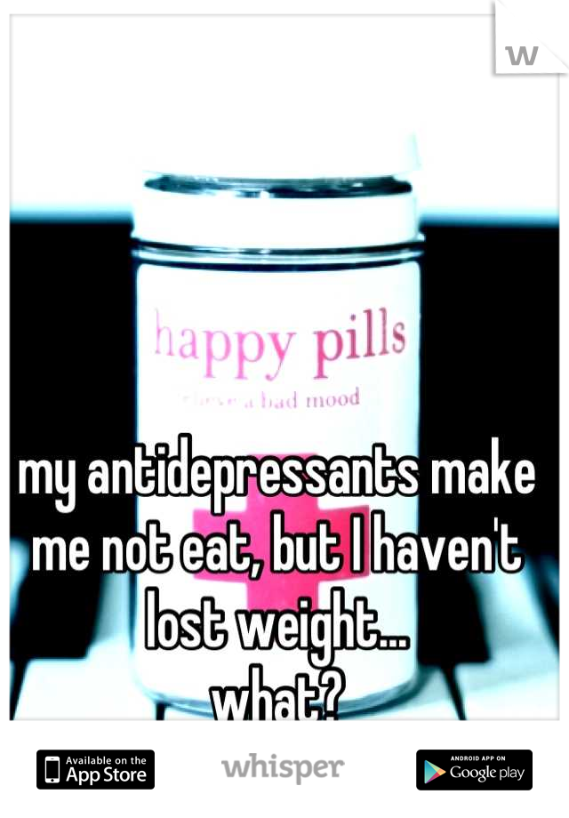 my antidepressants make me not eat, but I haven't lost weight...
what?