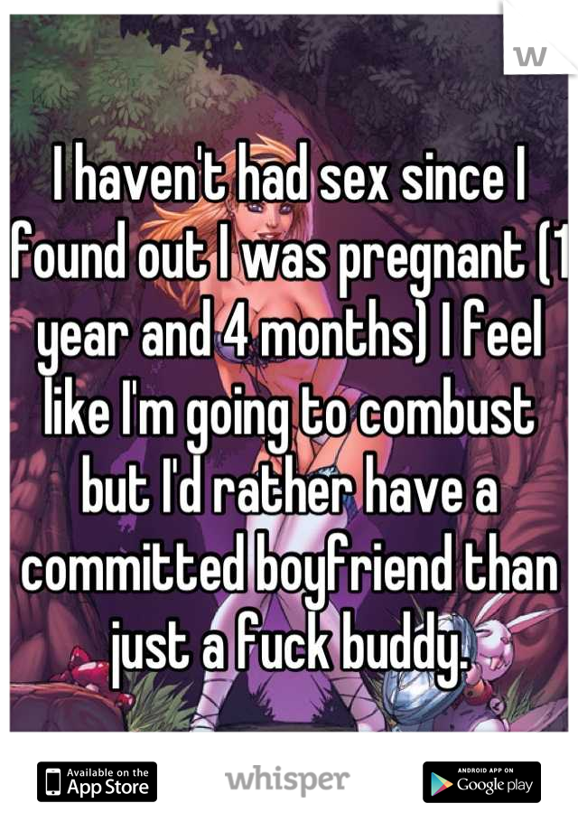 I haven't had sex since I found out I was pregnant (1 year and 4 months) I feel like I'm going to combust but I'd rather have a committed boyfriend than just a fuck buddy.
