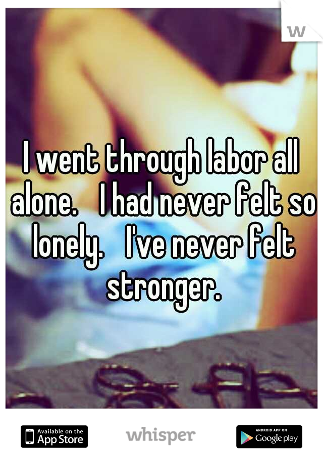 I went through labor all alone. 
I had never felt so lonely. 
I've never felt stronger.