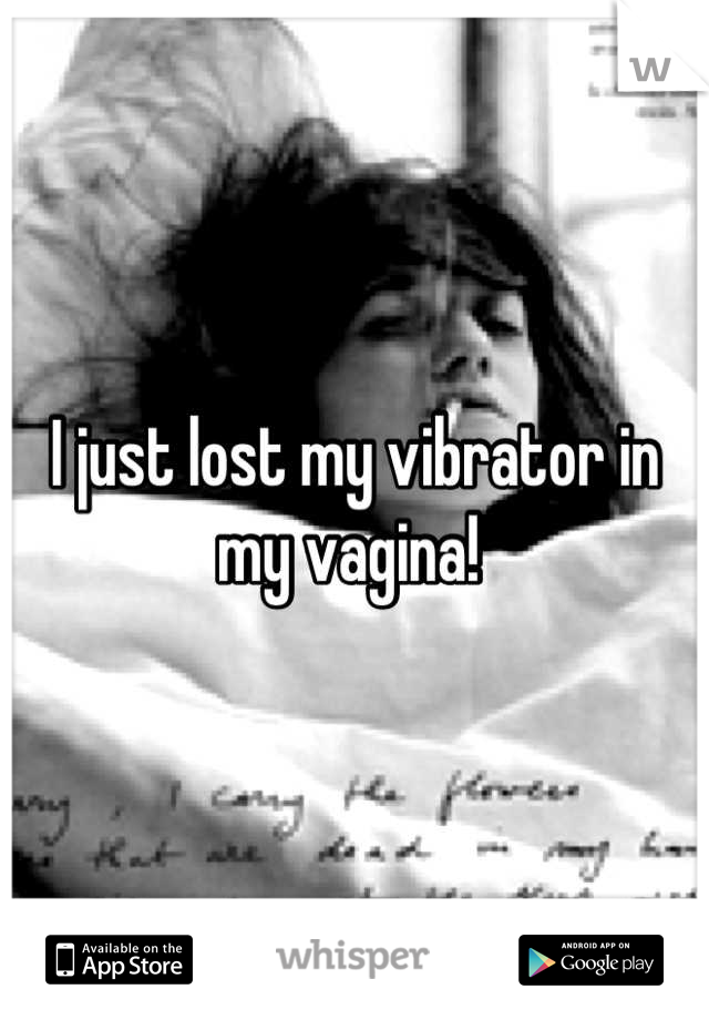 I just lost my vibrator in my vagina! 