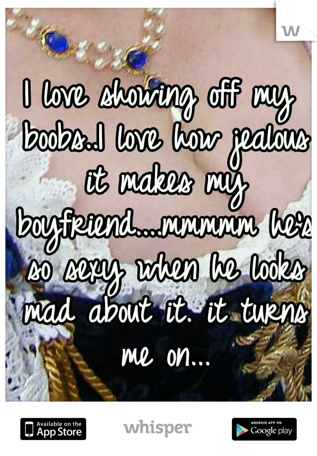 I love showing off my boobs..I love how jealous it makes my boyfriend....mmmmm he's so sexy when he looks mad about it. it turns me on...