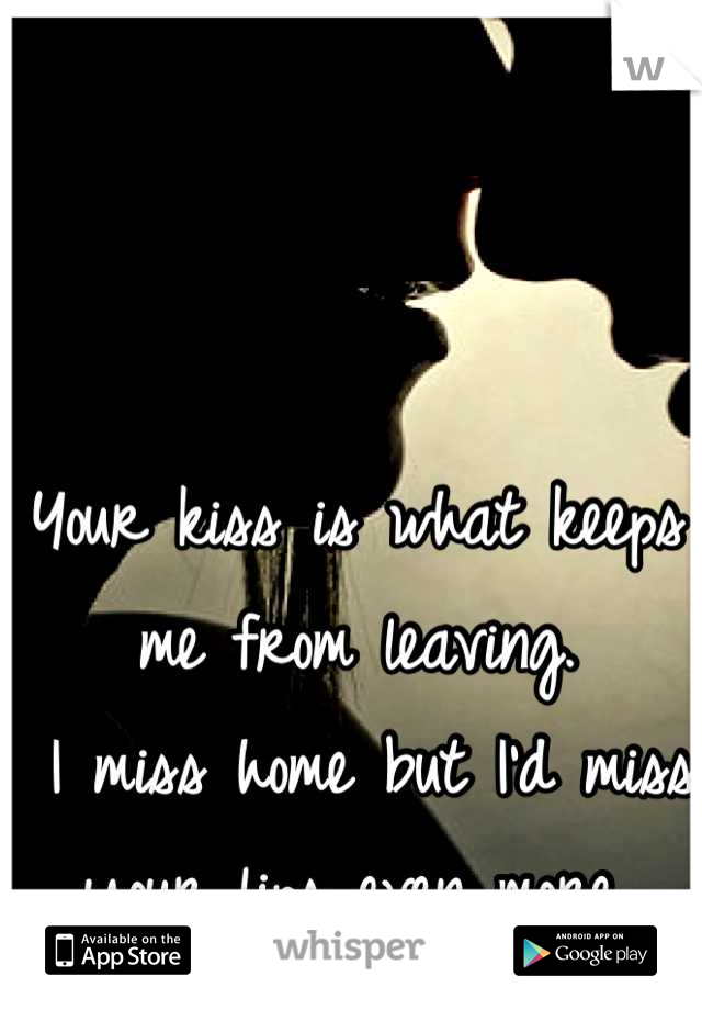 



Your kiss is what keeps me from leaving.
 I miss home but I'd miss your lips even more.