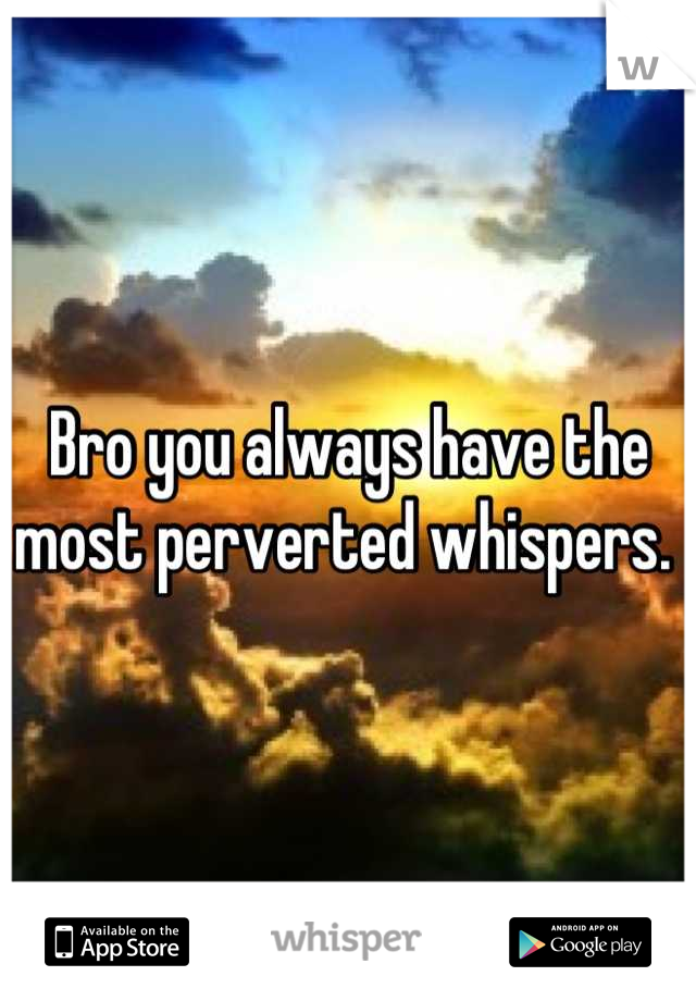 Bro you always have the most perverted whispers. 