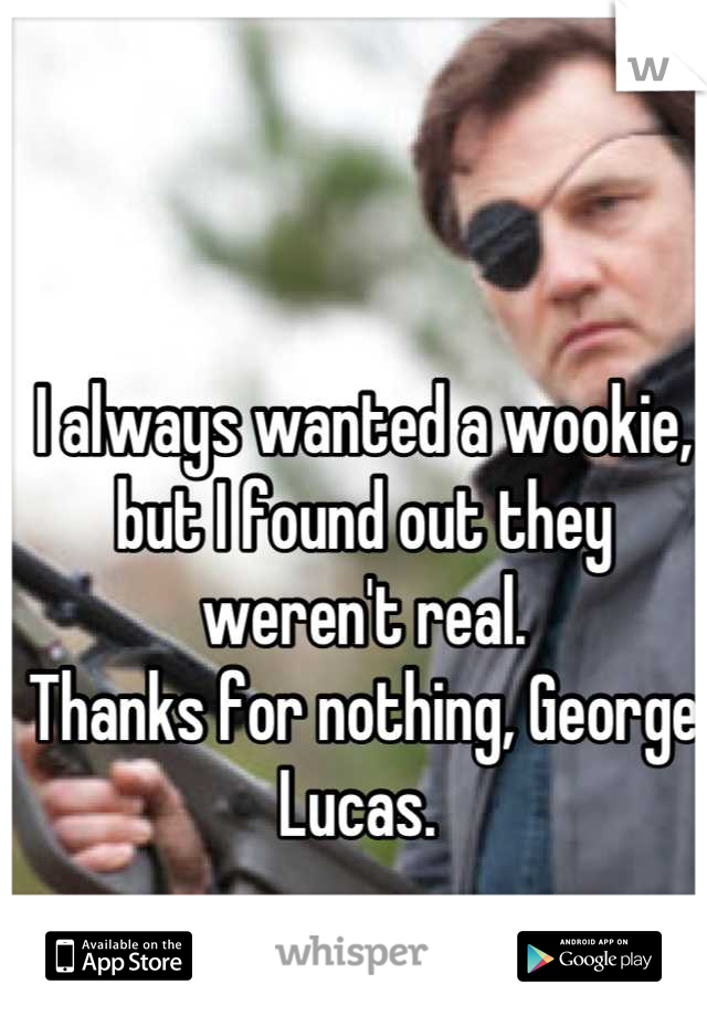 I always wanted a wookie, but I found out they weren't real.
Thanks for nothing, George Lucas. 