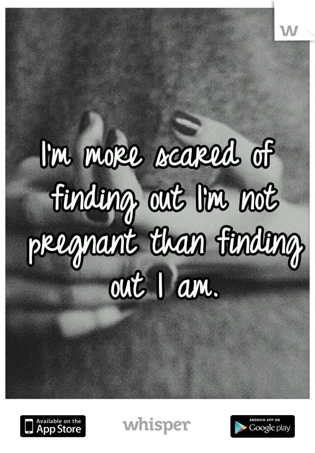 I'm more scared of finding out I'm not pregnant than finding out I am.