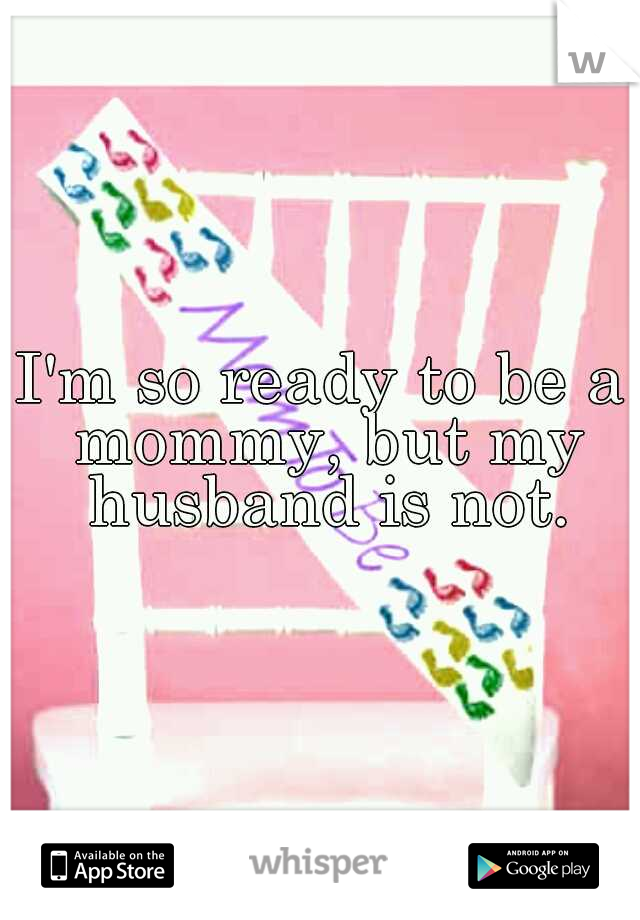 I'm so ready to be a mommy, but my husband is not.