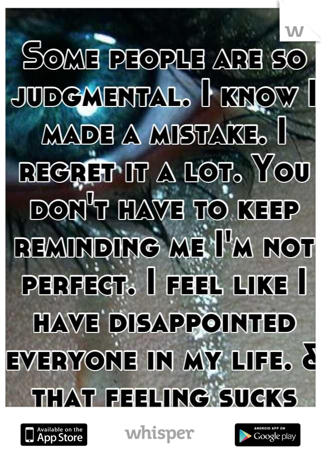 Some people are so judgmental. I know I made a mistake. I regret it a lot. You don't have to keep reminding me I'm not perfect. I feel like I have disappointed everyone in my life. & that feeling sucks