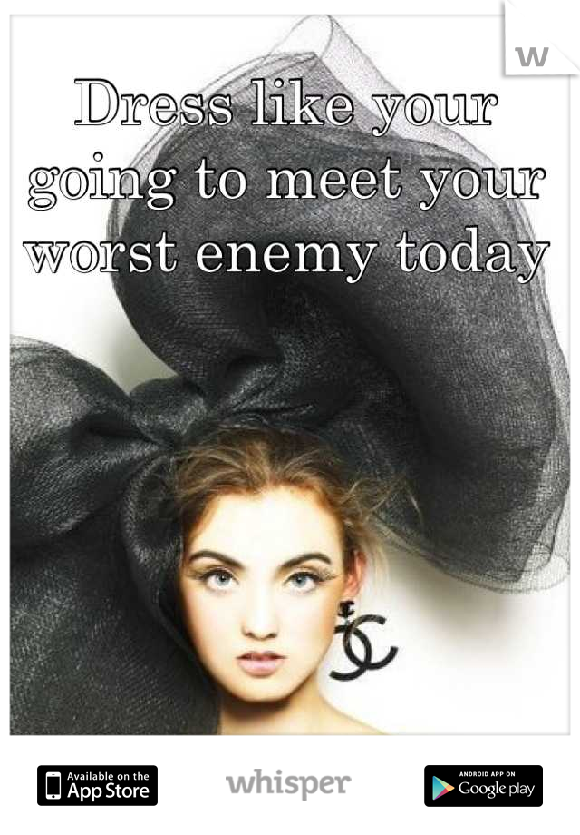 Dress like your going to meet your worst enemy today