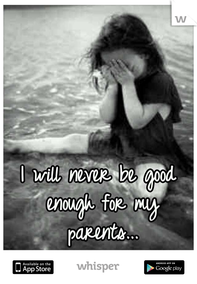 I will never be good enough for my parents...
