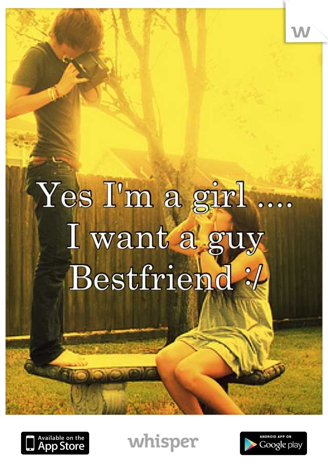 Yes I'm a girl .... 
I want a guy Bestfriend :/