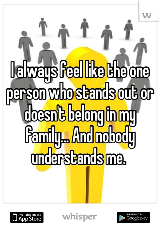 I always feel like the one person who stands out or doesn't belong in my family... And nobody understands me. 
