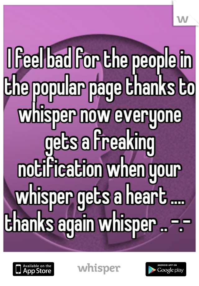I feel bad for the people in the popular page thanks to whisper now everyone gets a freaking notification when your whisper gets a heart .... thanks again whisper .. -.- 
