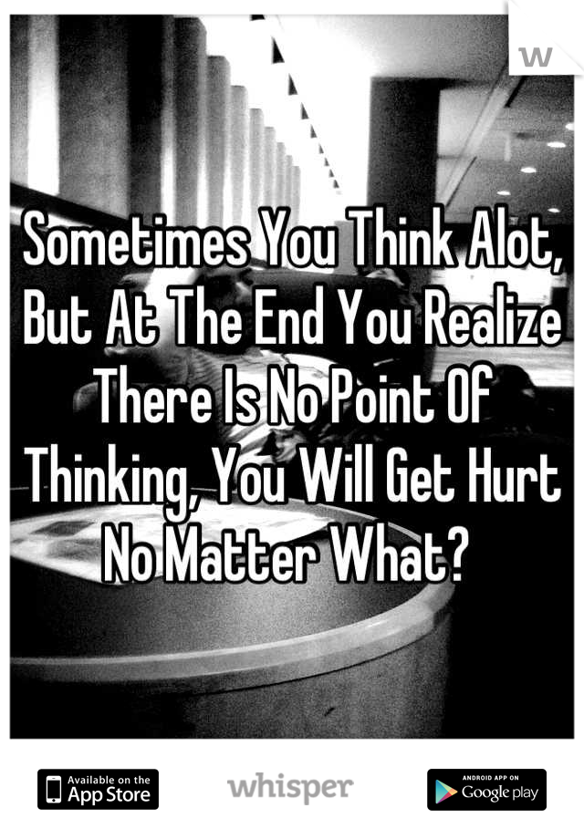 Sometimes You Think Alot, 
But At The End You Realize There Is No Point Of Thinking, You Will Get Hurt No Matter What? 