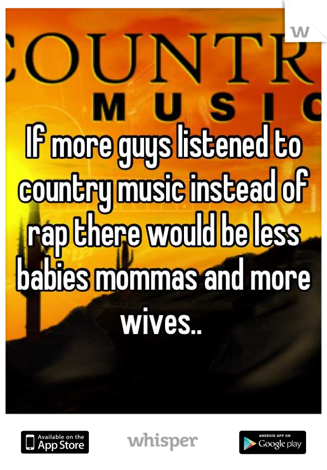 If more guys listened to country music instead of rap there would be less babies mommas and more wives.. 