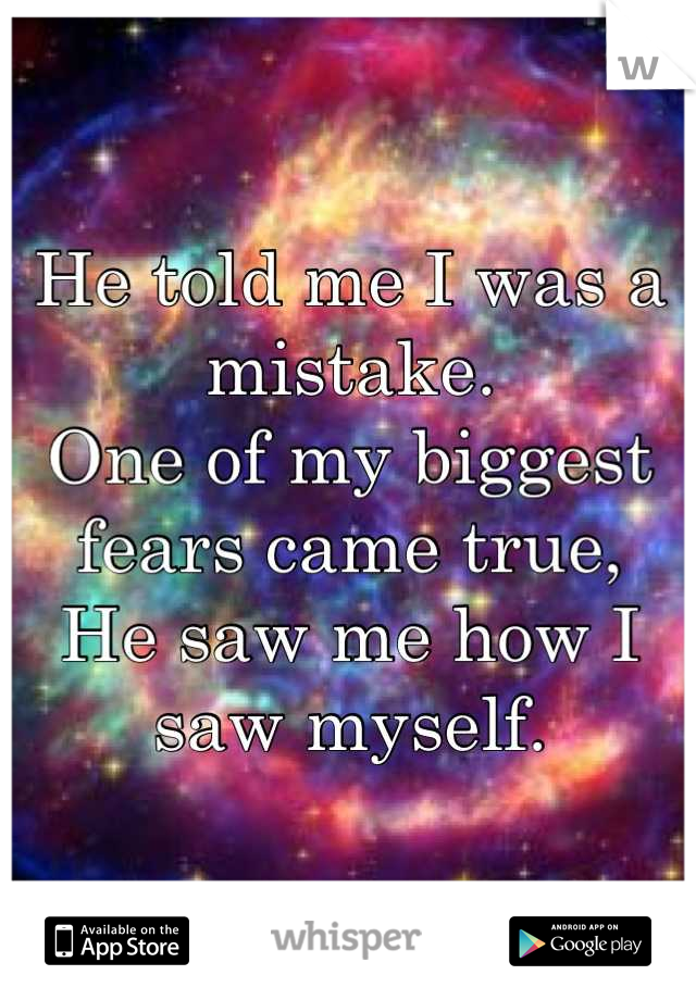 He told me I was a mistake. 
One of my biggest fears came true,
He saw me how I saw myself.