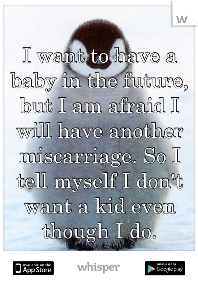I want to have a baby in the future, but I am afraid I will have another miscarriage. So I tell myself I don't want a kid even though I do.