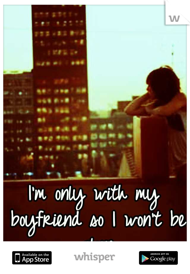 I'm only with my boyfriend so I won't be alone