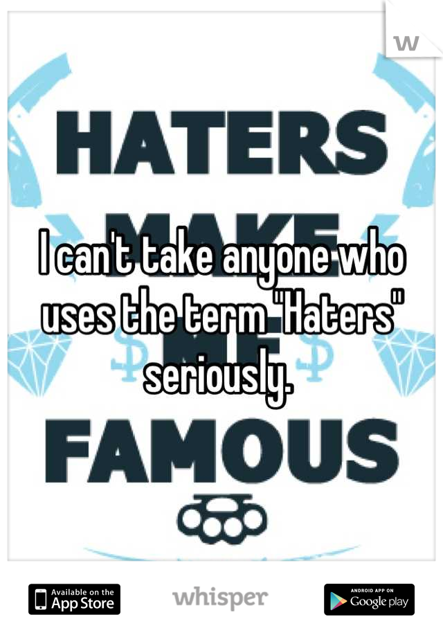 I can't take anyone who uses the term "Haters" seriously. 