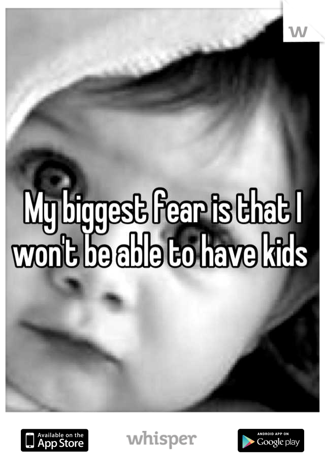 My biggest fear is that I won't be able to have kids 