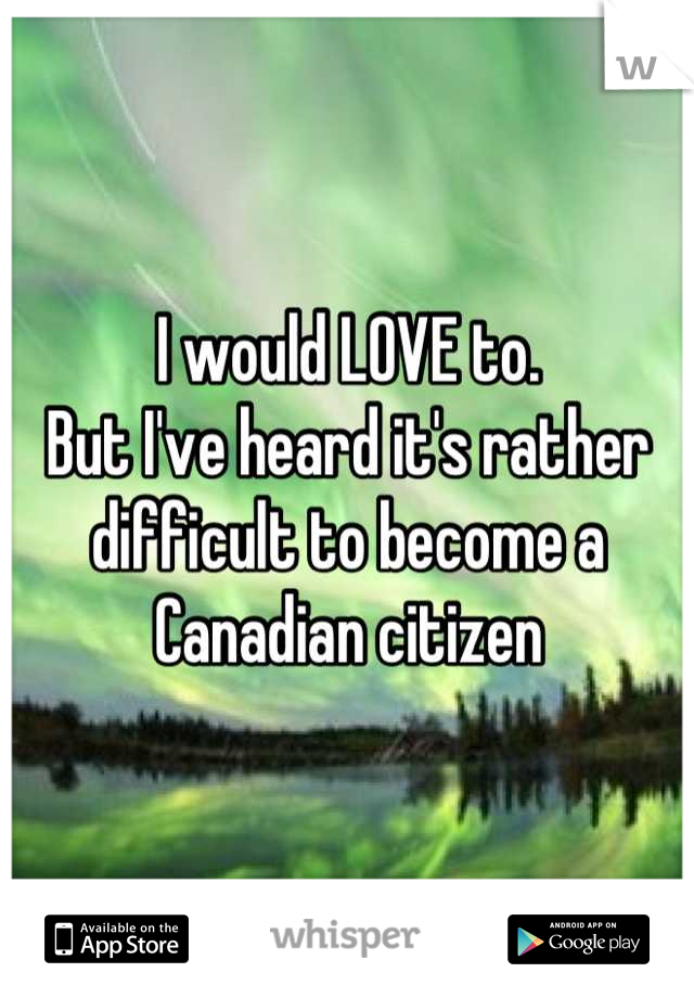 I would LOVE to. 
But I've heard it's rather difficult to become a Canadian citizen