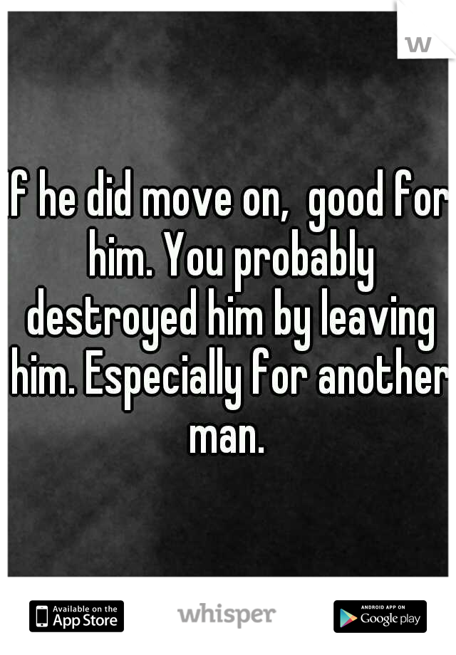 If he did move on,  good for him. You probably destroyed him by leaving him. Especially for another man. 