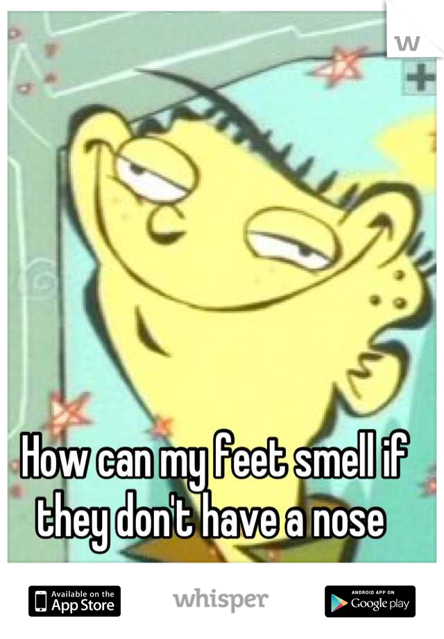 How can my feet smell if they don't have a nose 
