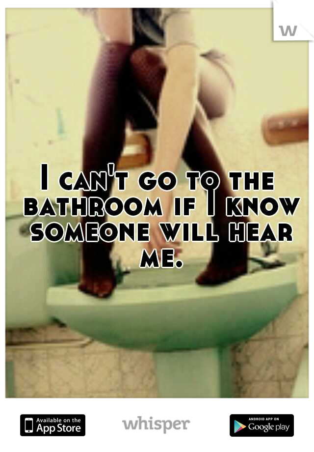 I can't go to the bathroom if I know someone will hear me.