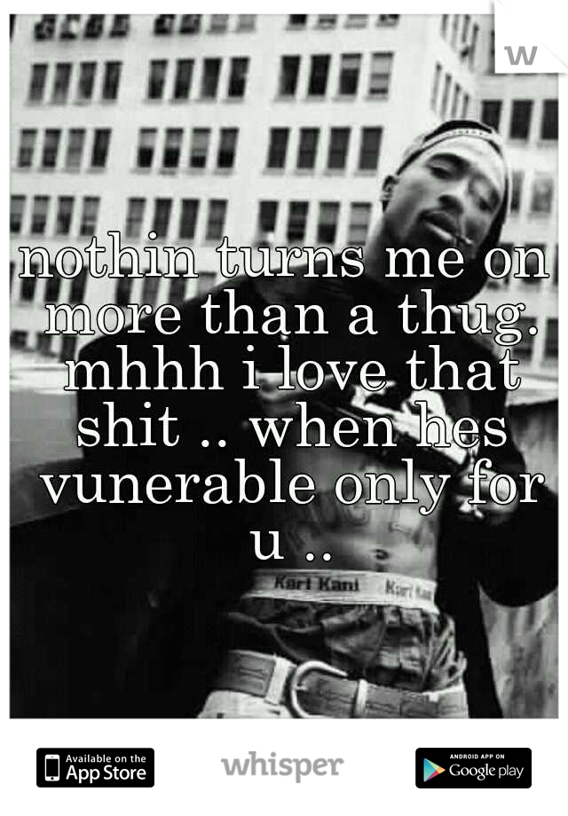 nothin turns me on more than a thug. mhhh i love that shit .. when hes vunerable only for u ..