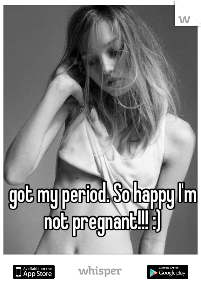 got my period. So happy I'm not pregnant!!! :)