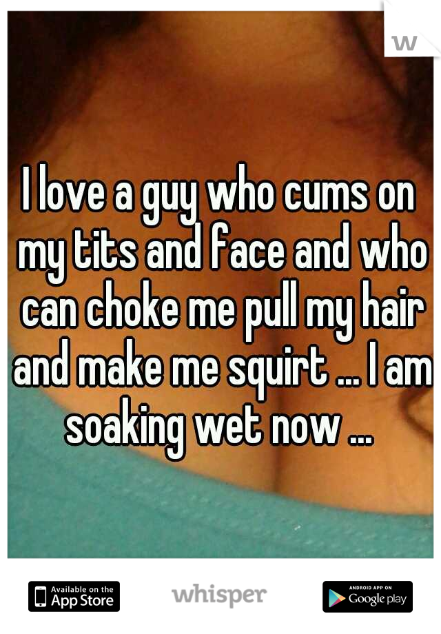 I love a guy who cums on my tits and face and who can choke me pull my hair and make me squirt ... I am soaking wet now ... 