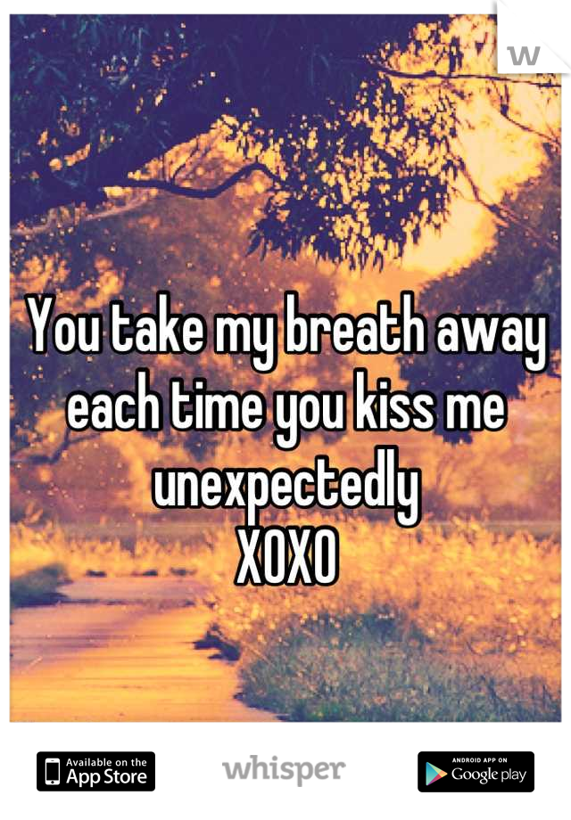 
You take my breath away each time you kiss me unexpectedly
XOXO