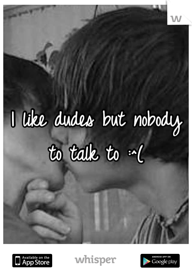 I like dudes but nobody to talk to :^(