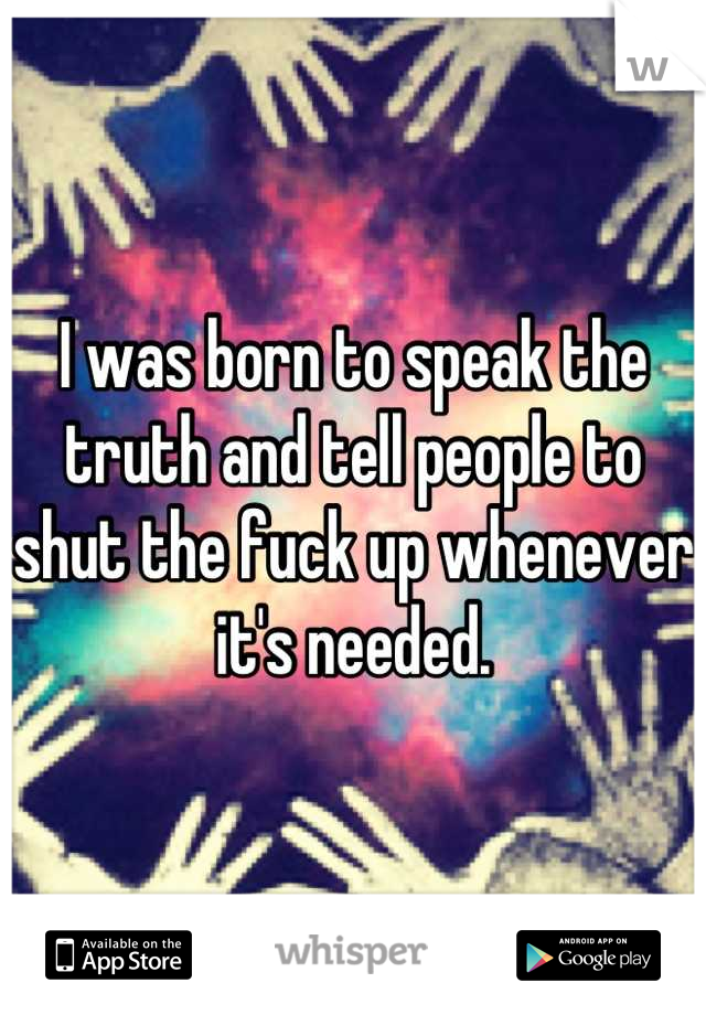 I was born to speak the truth and tell people to shut the fuck up whenever it's needed.