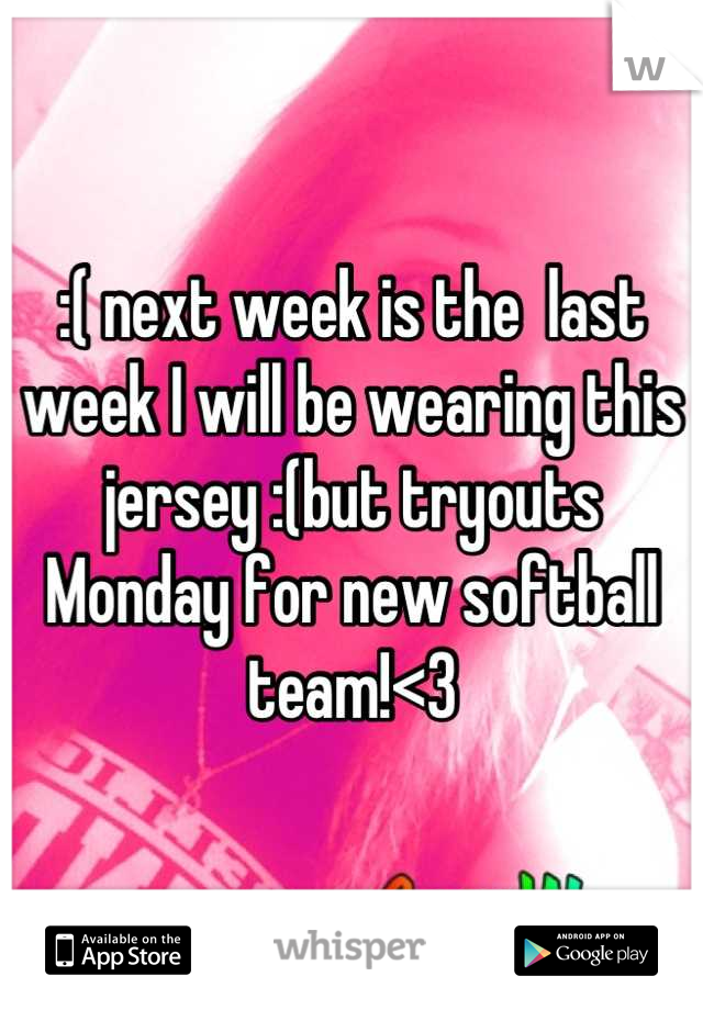 :( next week is the  last week I will be wearing this jersey :(but tryouts Monday for new softball team!<3