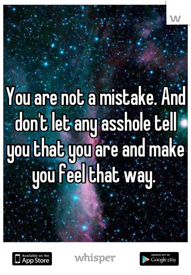 You are not a mistake. And don't let any asshole tell you that you are and make you feel that way. 