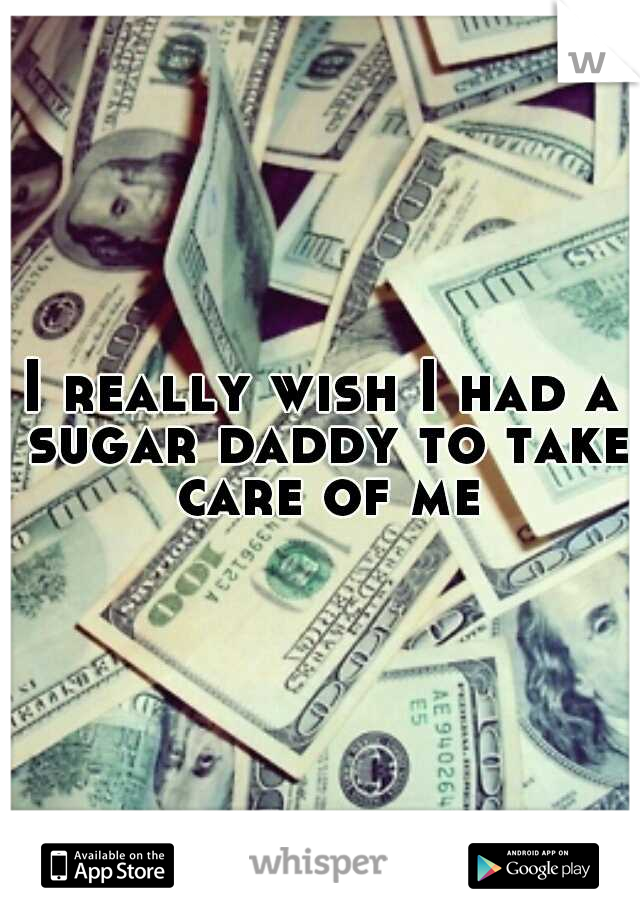 I really wish I had a sugar daddy to take care of me