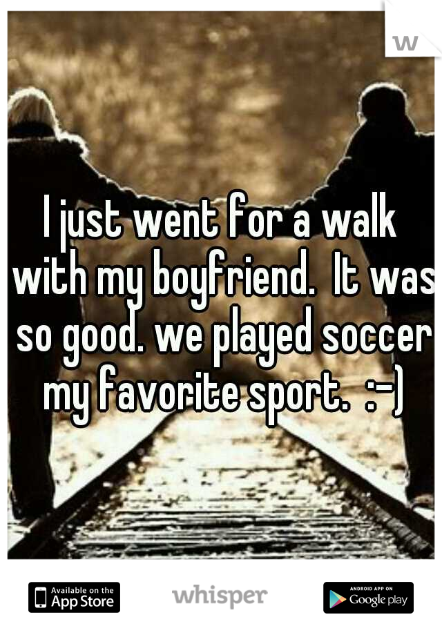 I just went for a walk with my boyfriend.  It was so good. we played soccer my favorite sport.  :-)