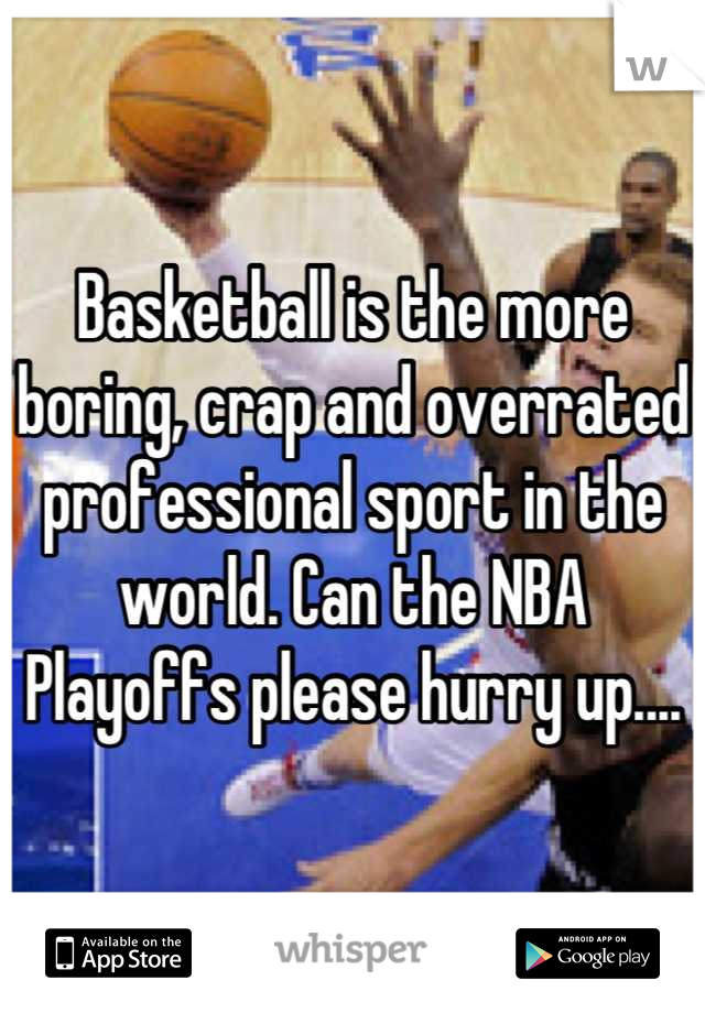 Basketball is the more boring, crap and overrated professional sport in the world. Can the NBA Playoffs please hurry up....