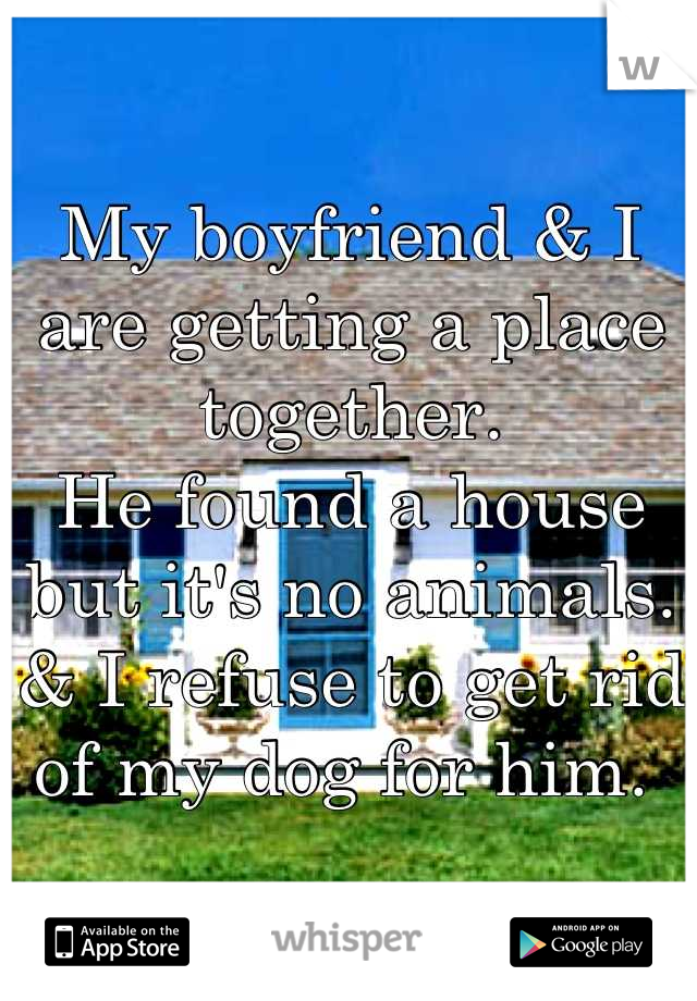 My boyfriend & I are getting a place together.
He found a house but it's no animals.
& I refuse to get rid of my dog for him. 
