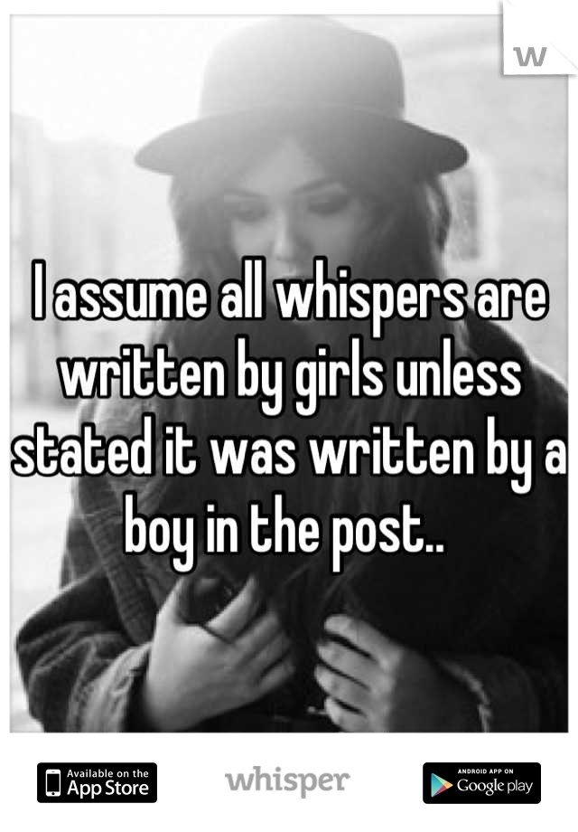I assume all whispers are written by girls unless stated it was written by a boy in the post.. 