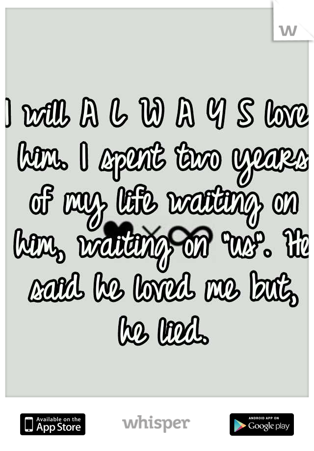 I will A L W A Y S love him. I spent two years of my life waiting on him, waiting on "us". He said he loved me but, he lied.