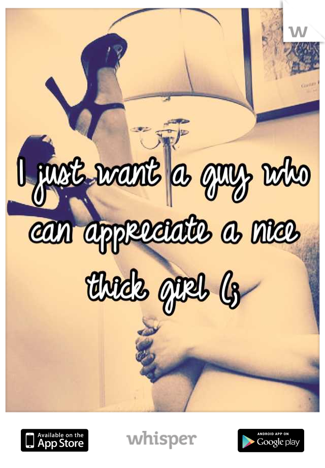 I just want a guy who can appreciate a nice thick girl (;