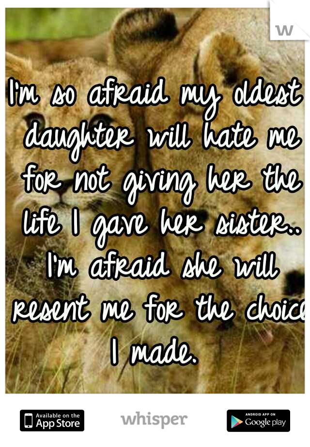I'm so afraid my oldest daughter will hate me for not giving her the life I gave her sister.. I'm afraid she will resent me for the choice I made. 