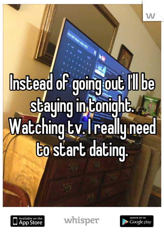 Instead of going out I'll be staying in tonight. Watching tv. I really need to start dating.