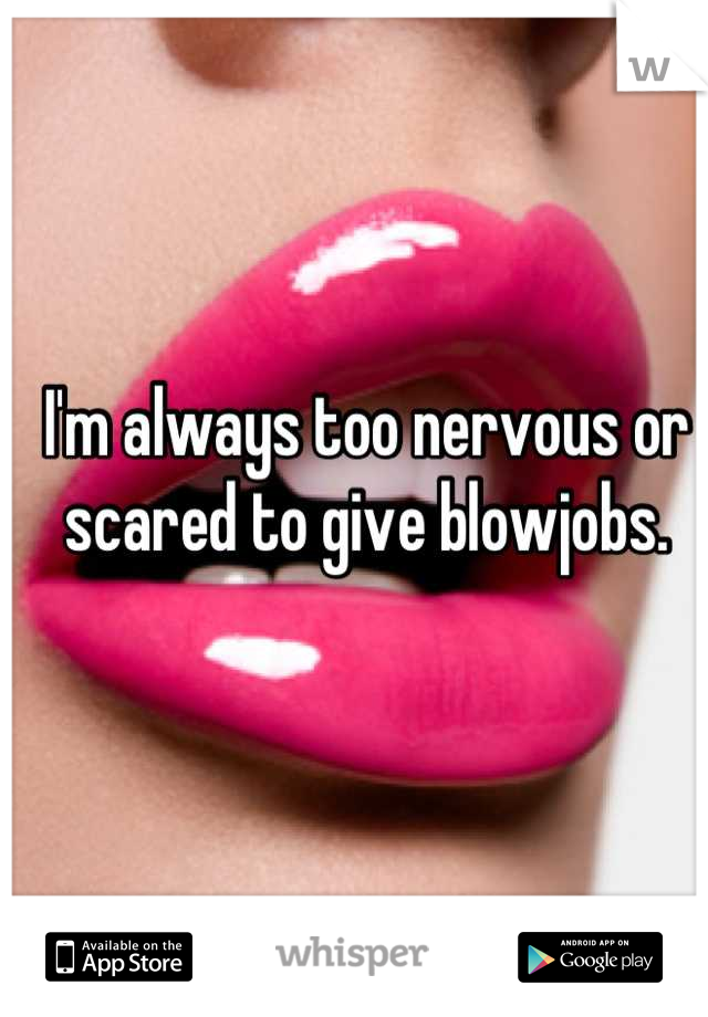 I'm always too nervous or scared to give blowjobs.