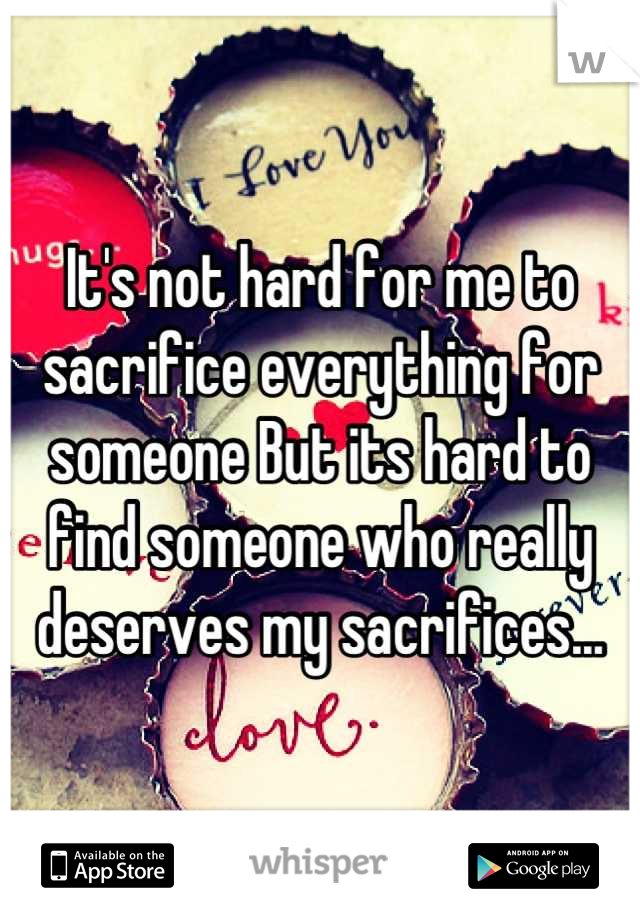 It's not hard for me to sacrifice everything for someone But its hard to find someone who really deserves my sacrifices...