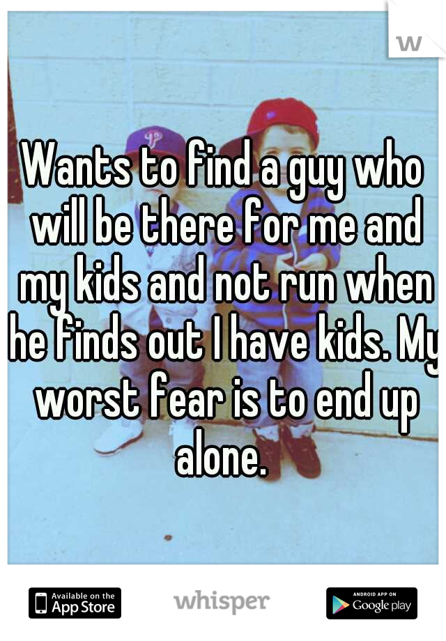 Wants to find a guy who will be there for me and my kids and not run when he finds out I have kids. My worst fear is to end up alone. 